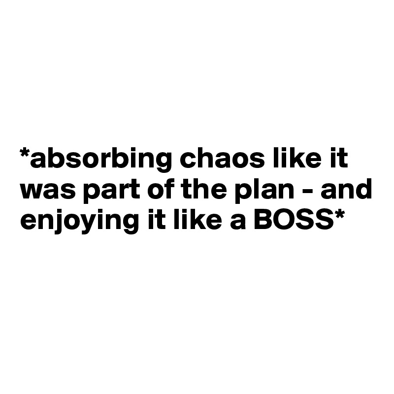 



*absorbing chaos like it was part of the plan - and enjoying it like a BOSS*



