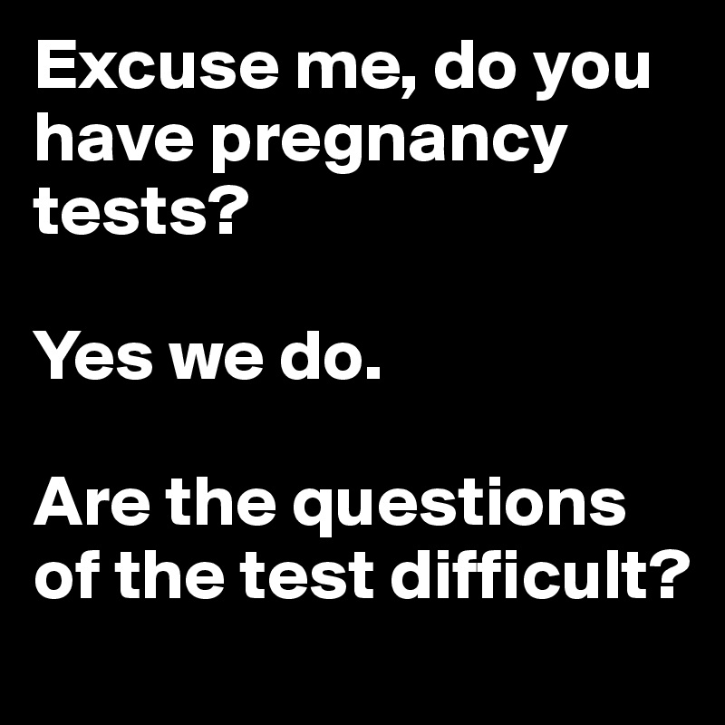 Excuse me, do you have pregnancy tests?

Yes we do.

Are the questions of the test difficult?