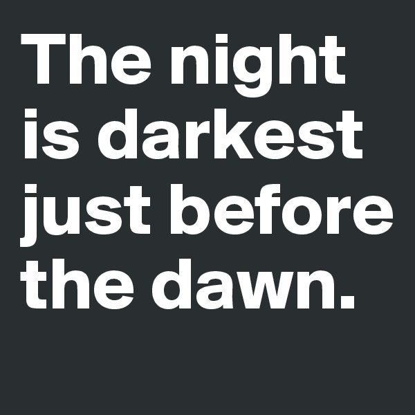 The night is darkest just before the dawn.