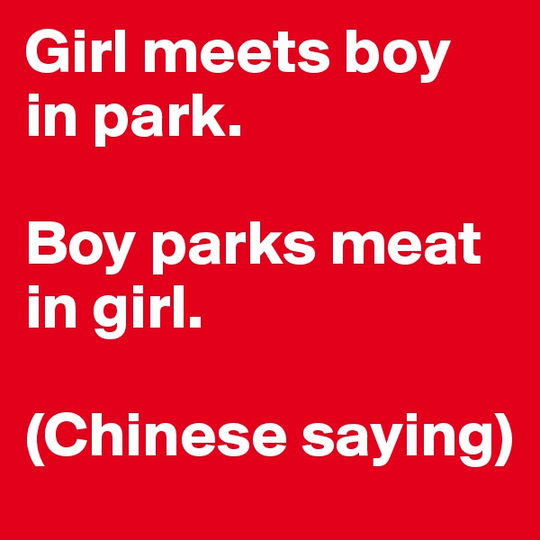 Girl meets boy in park.

Boy parks meat in girl.

(Chinese saying)