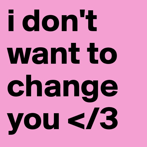 i don't want to change you </3