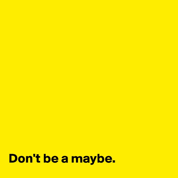 










Don't be a maybe.