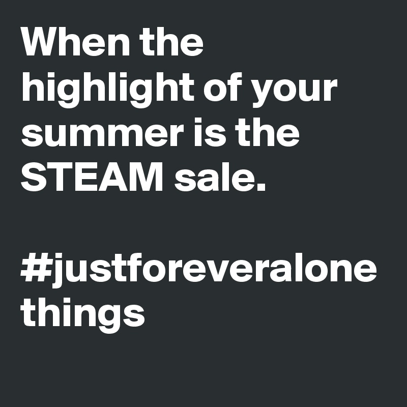 When the highlight of your summer is the STEAM sale.

#justforeveralone
things