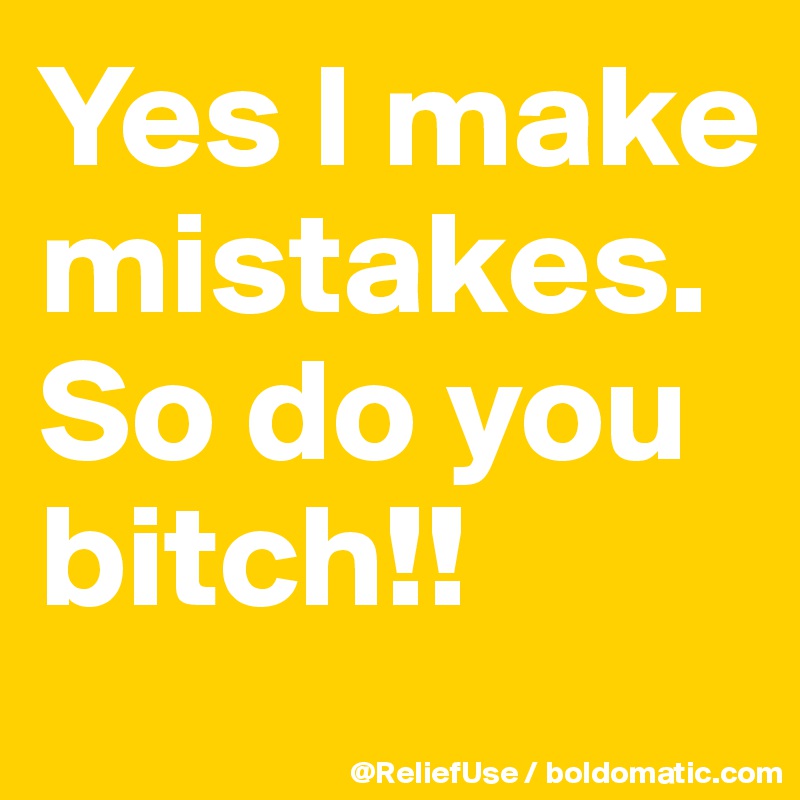 Yes I make mistakes.So do you bitch!! 