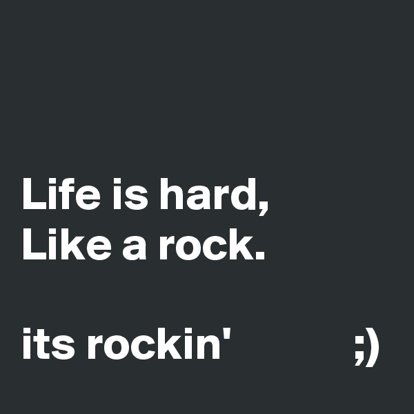 


Life is hard,
Like a rock.

its rockin'             ;)