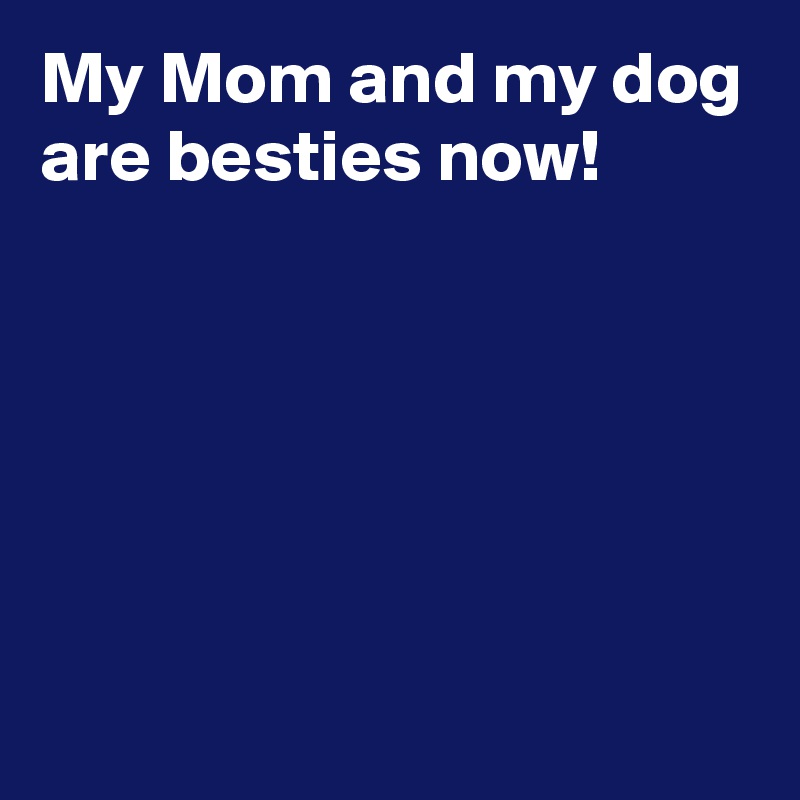 My Mom and my dog are besties now!





