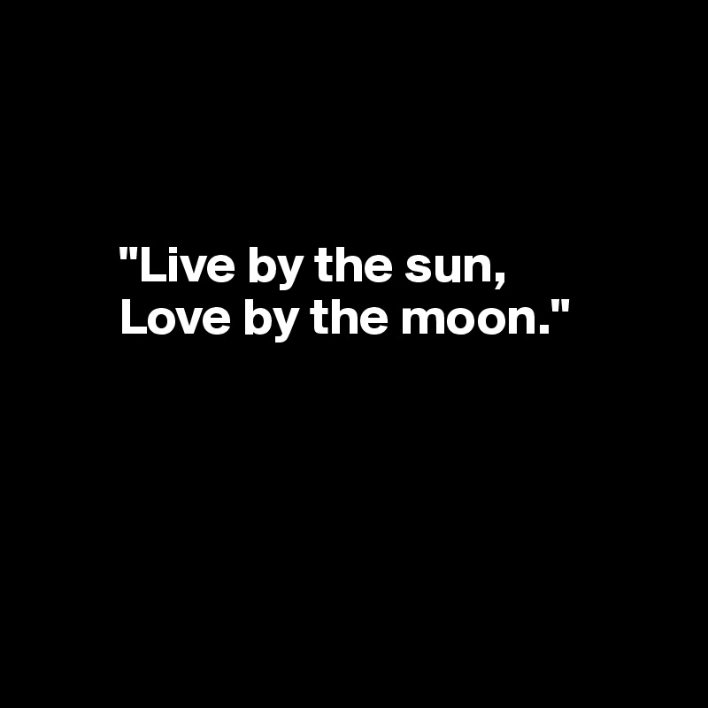 
                                         


        "Live by the sun,
        Love by the moon."




                      
     