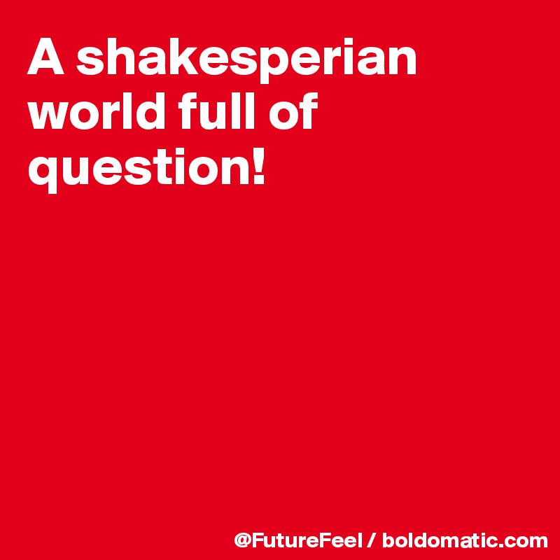 A shakesperian world full of question! 





