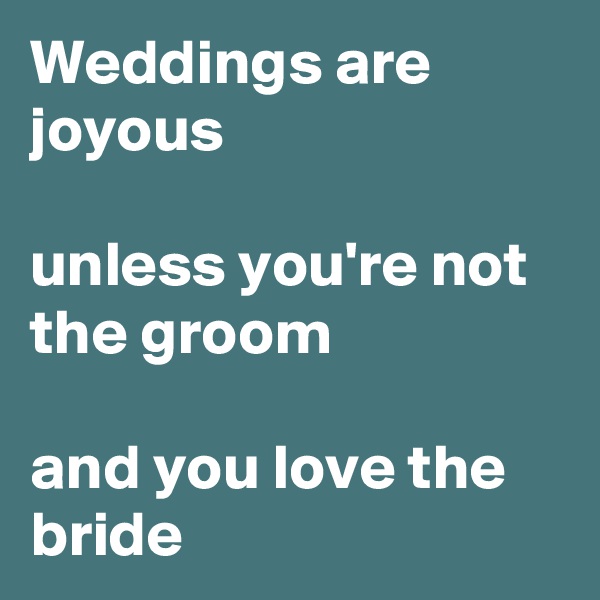 Weddings are joyous

unless you're not the groom

and you love the bride