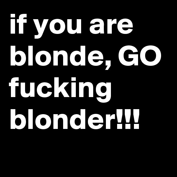 if you are blonde, GO fucking blonder!!!