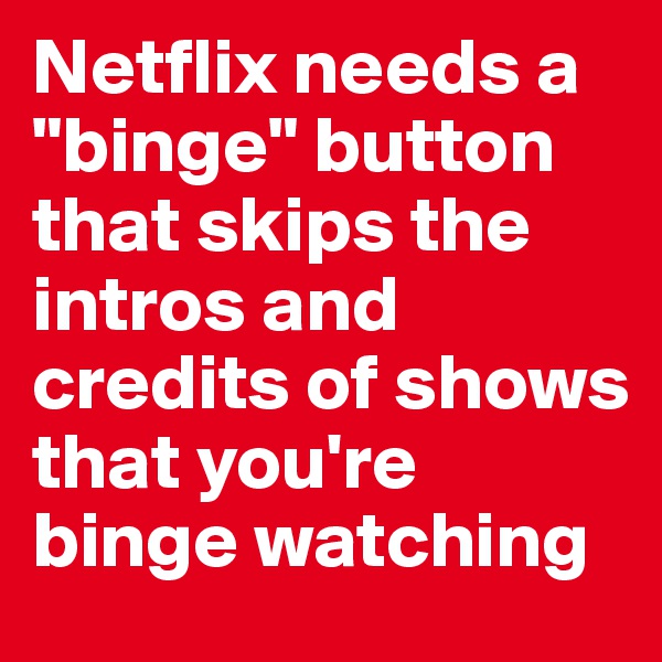 Netflix needs a "binge" button that skips the intros and credits of shows that you're binge watching