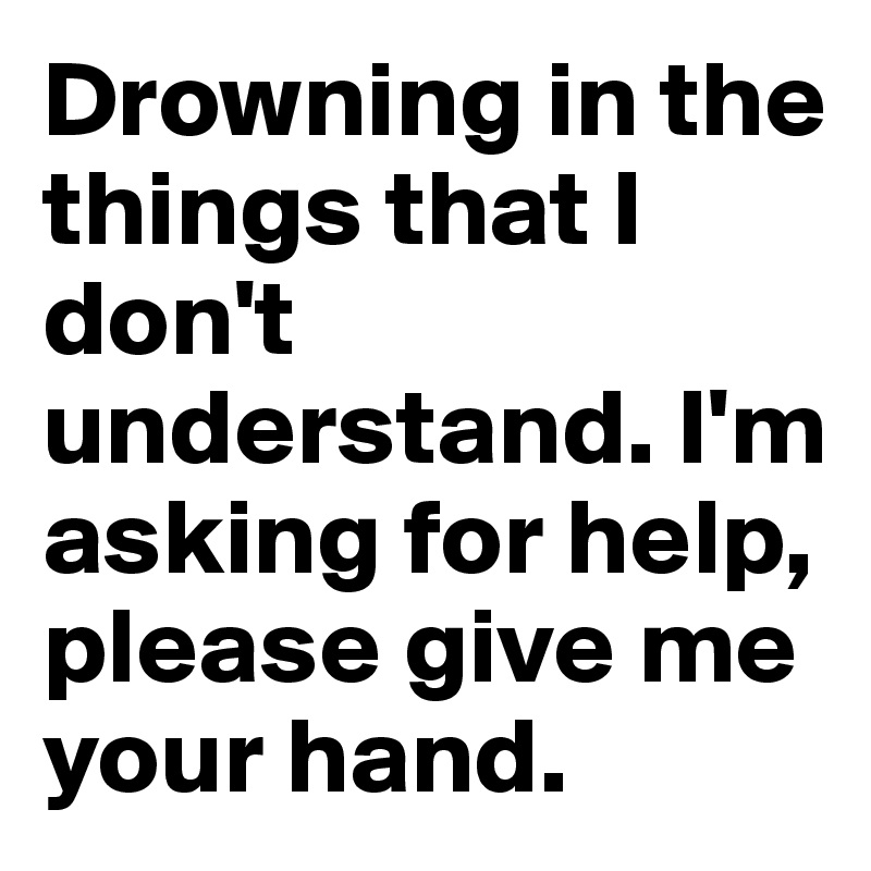 Drowning in the things that I don't understand. I'm asking for help, please give me your hand.