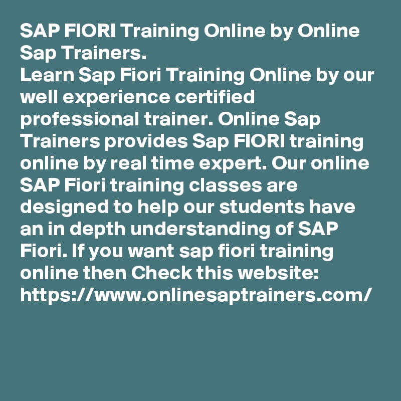 SAP FIORI Training Online by Online Sap Trainers.
Learn Sap Fiori Training Online by our well experience certified professional trainer. Online Sap Trainers provides Sap FIORI training  online by real time expert. Our online SAP Fiori training classes are designed to help our students have an in depth understanding of SAP Fiori. If you want sap fiori training online then Check this website: https://www.onlinesaptrainers.com/