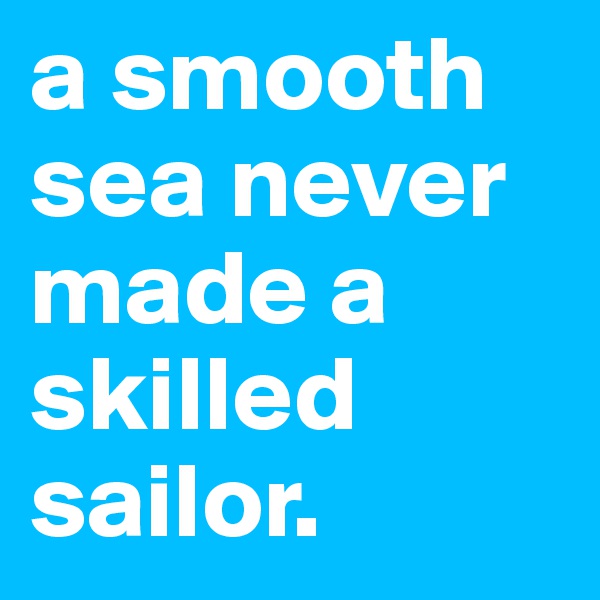 a smooth sea never made a skilled sailor.                      