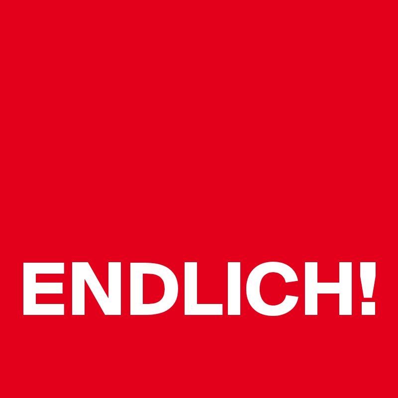 


ENDLICH!