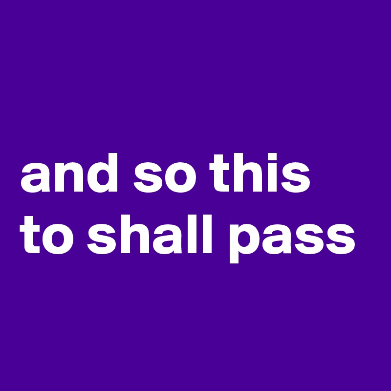 

and so this to shall pass
