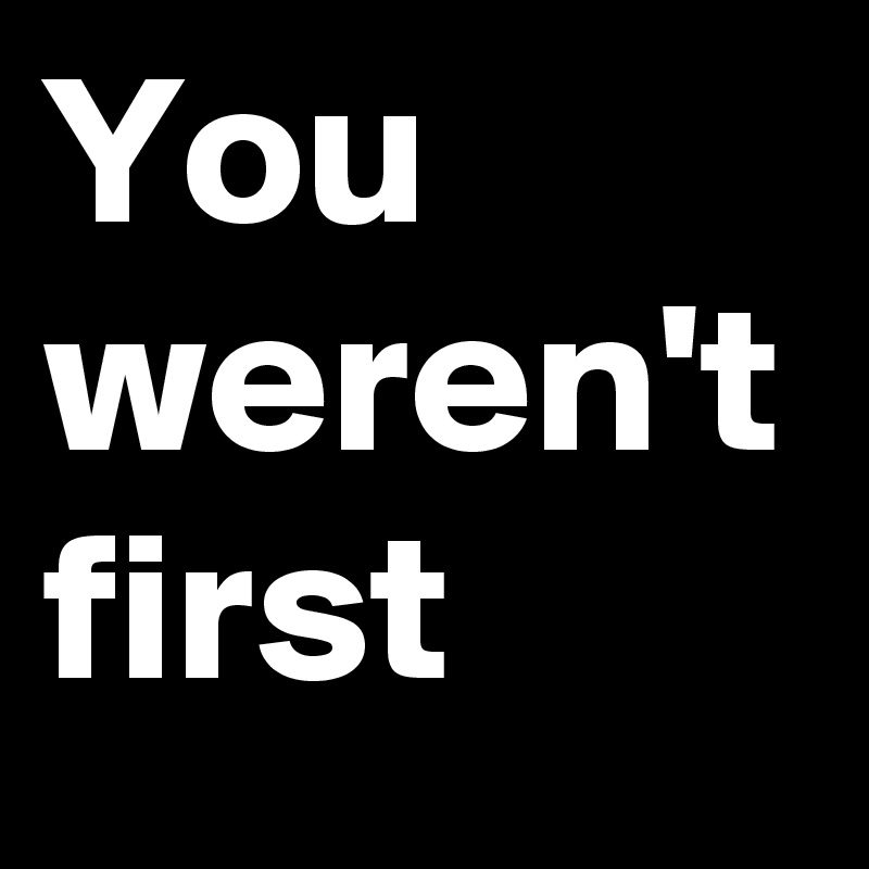 You weren't first