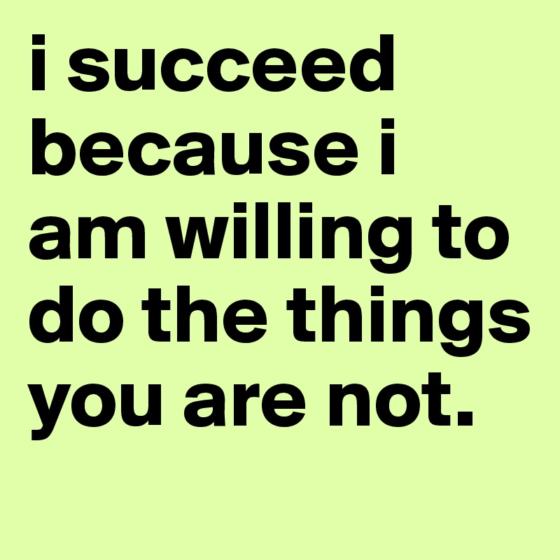 i succeed because i am willing to do the things you are not. 