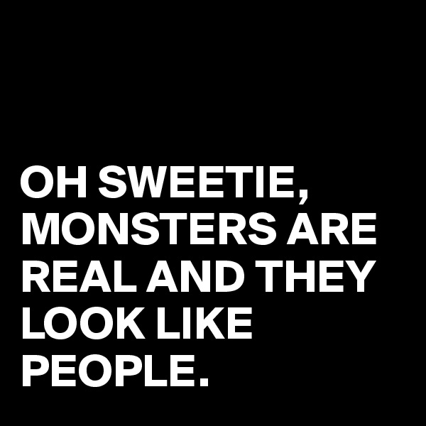 


OH SWEETIE,
MONSTERS ARE REAL AND THEY LOOK LIKE PEOPLE.