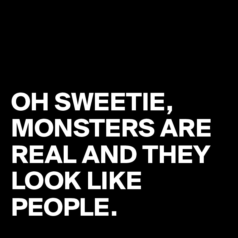 


OH SWEETIE,
MONSTERS ARE REAL AND THEY LOOK LIKE PEOPLE.