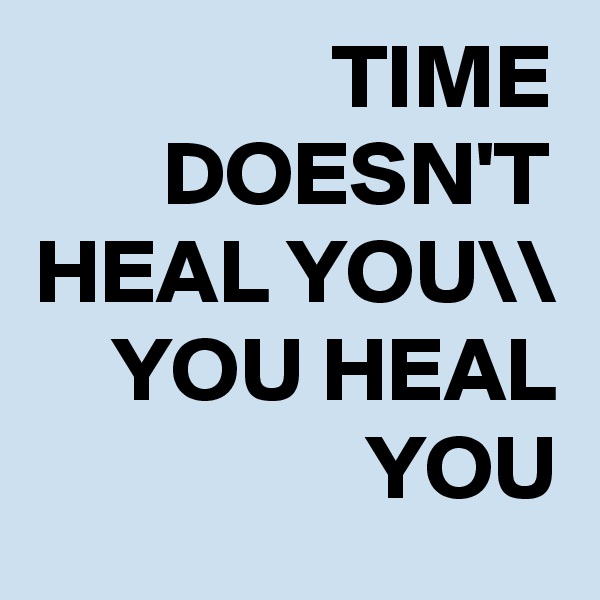 TIME DOESN'T HEAL YOU\\
YOU HEAL YOU