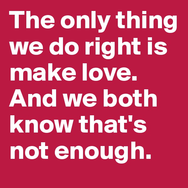 The only thing we do right is make love. And we both know that's not enough. 