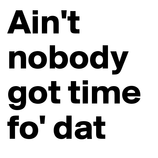 Ain't nobody got time fo' dat