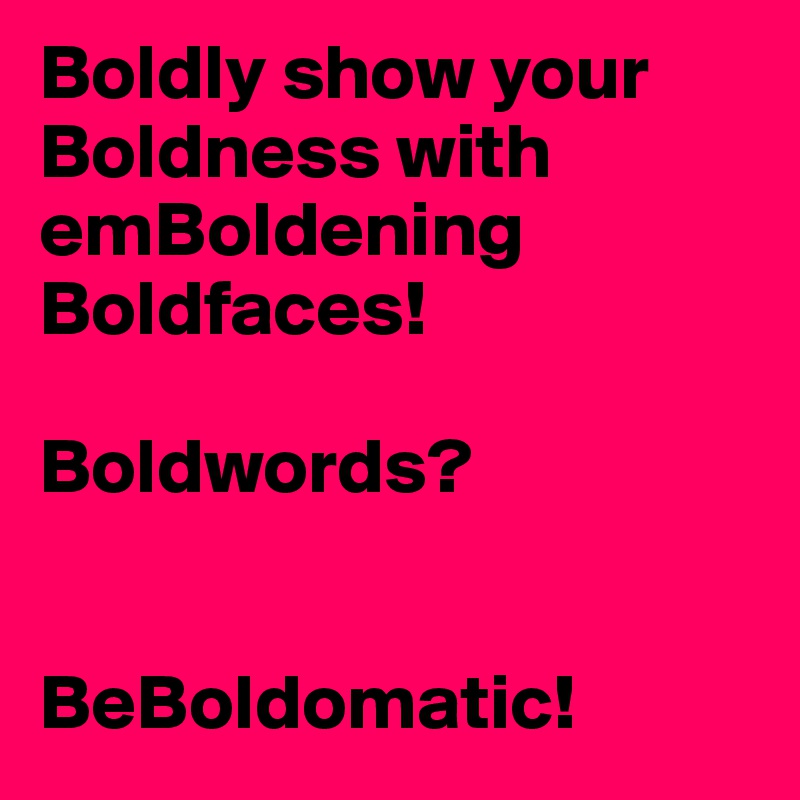 Boldly show your Boldness with emBoldening Boldfaces! 

Boldwords?


BeBoldomatic!