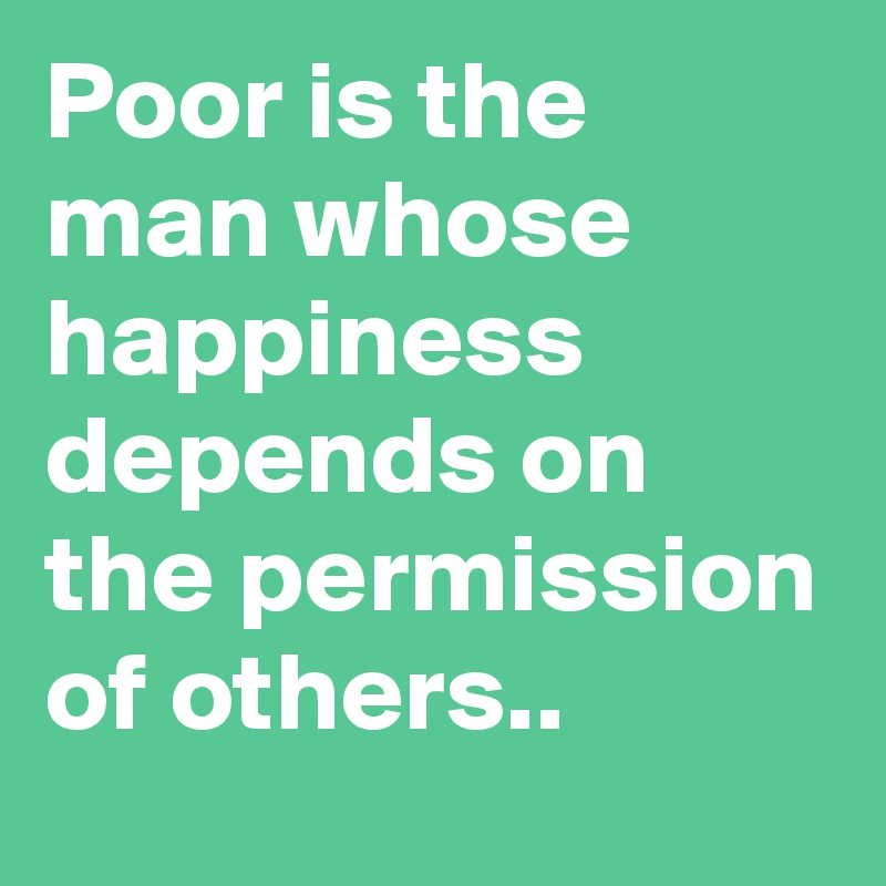 Poor is the man whose happiness depends on the permission of others..