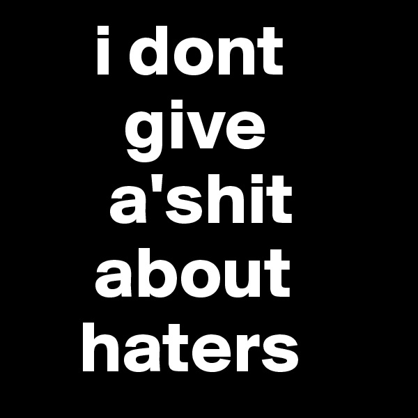      i dont 
       give
      a'shit 
     about 
    haters