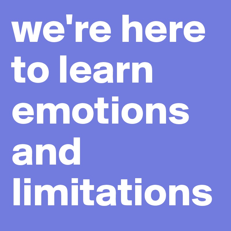 we're here to learn emotions and limitations