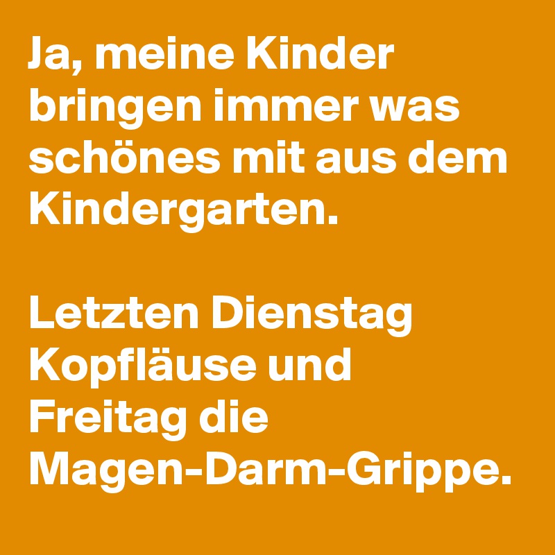 Ja, meine Kinder bringen immer was schönes mit aus dem Kindergarten.

Letzten Dienstag Kopfläuse und Freitag die Magen-Darm-Grippe.