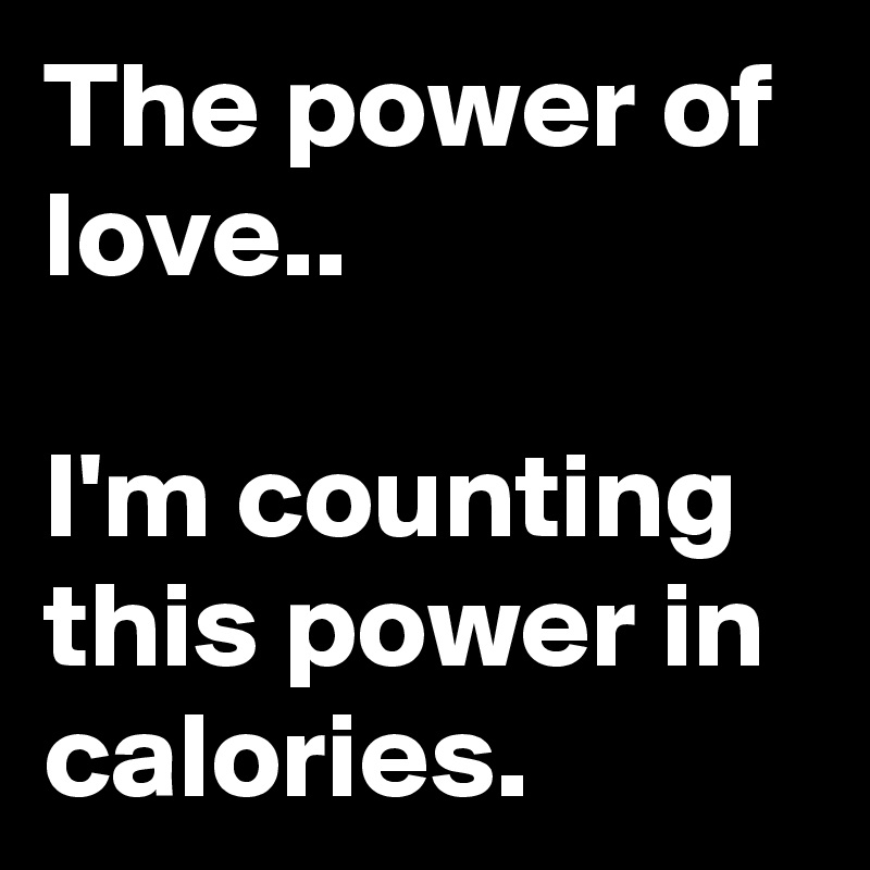 The power of love..

I'm counting this power in calories.