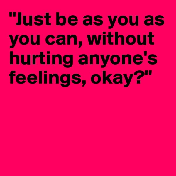 "Just be as you as you can, without hurting anyone's feelings, okay?"




