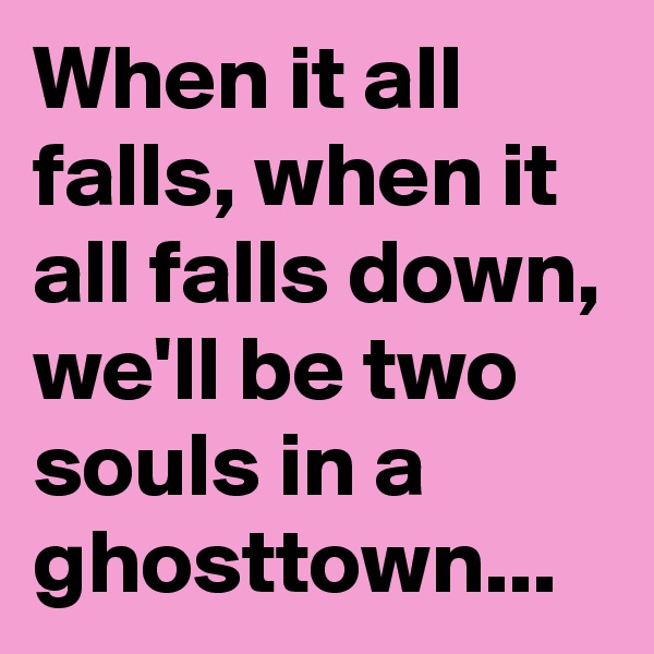 When it all falls, when it all falls down, we'll be two souls in a ghosttown...
