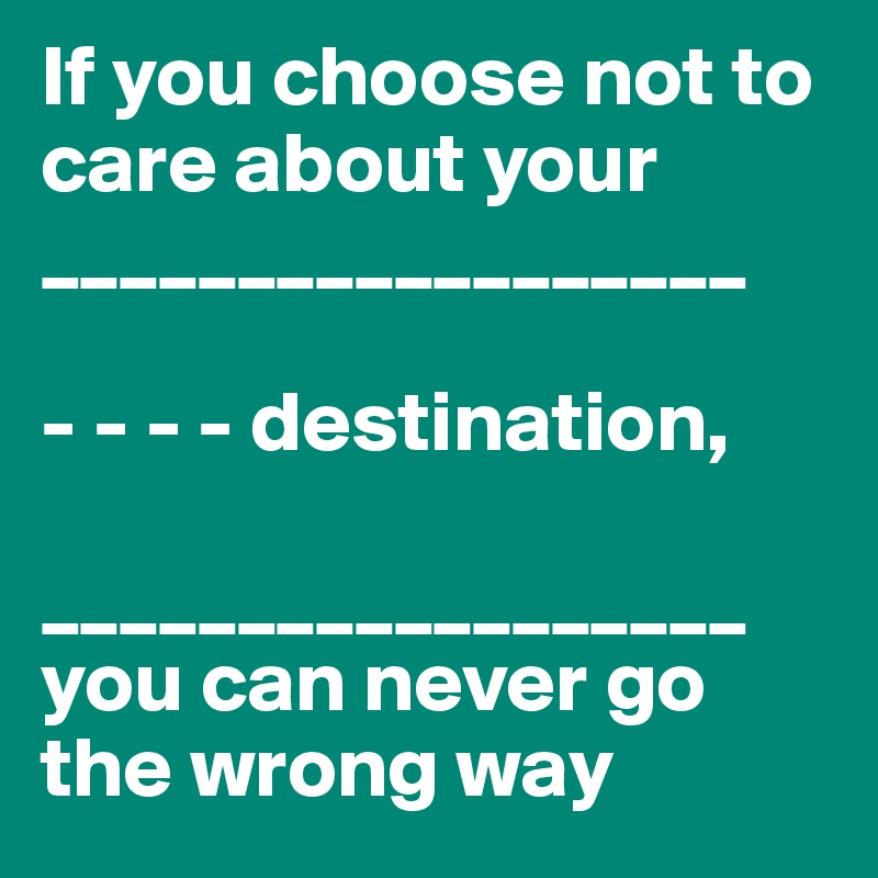 If you choose not to care about your 
__________________

- - - - destination, 

__________________
you can never go the wrong way