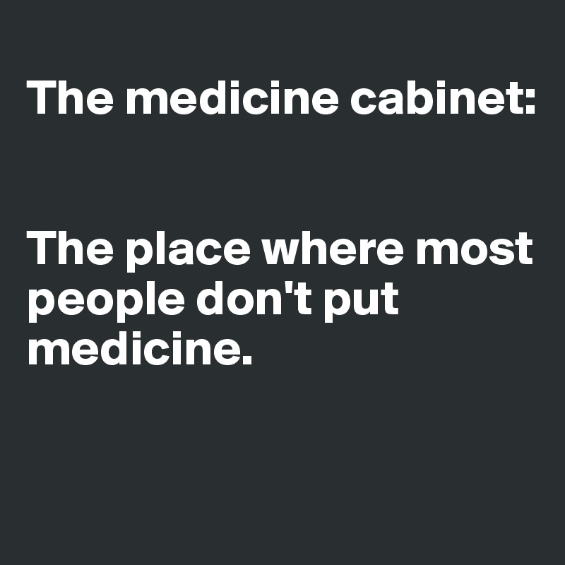 
The medicine cabinet: 


The place where most people don't put medicine. 

