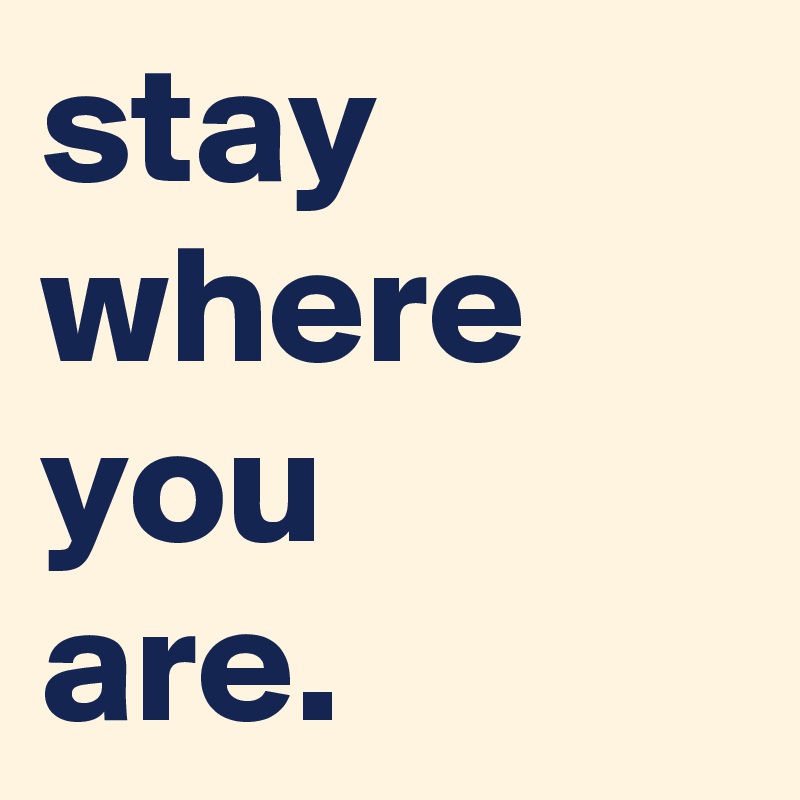 stay where you 
are.