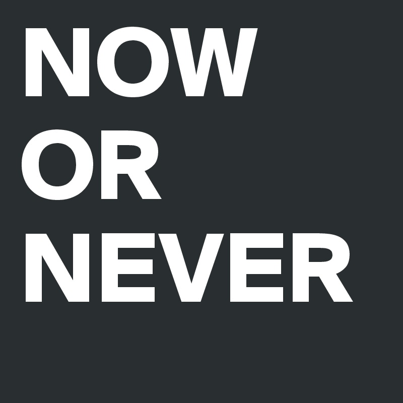 NOW
OR
NEVER