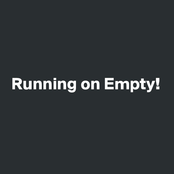 



 Running on Empty!



