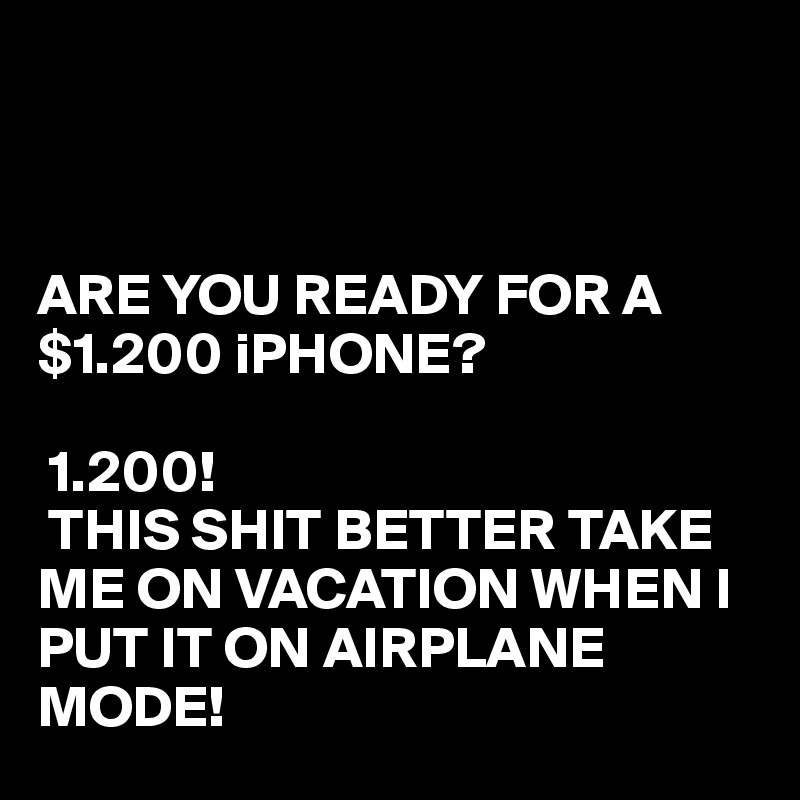 



ARE YOU READY FOR A $1.200 iPHONE?

 1.200! 
 THIS SHIT BETTER TAKE ME ON VACATION WHEN I PUT IT ON AIRPLANE MODE! 