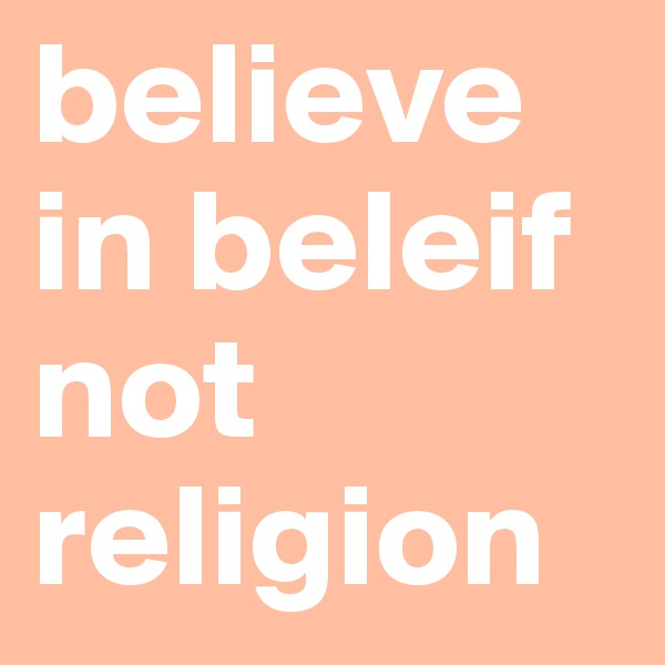 believe in beleif not religion
