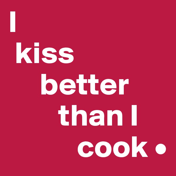 I
 kiss
     better
        than I
           cook •