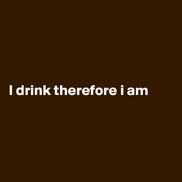 




I drink therefore i am




