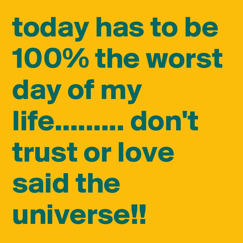 today has to be 100% the worst day of my life......... don't trust or love said the universe!! 