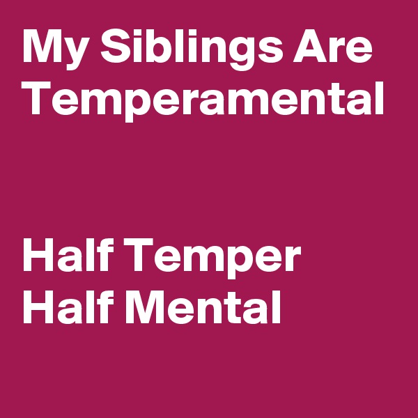 My Siblings Are Temperamental


Half Temper
Half Mental