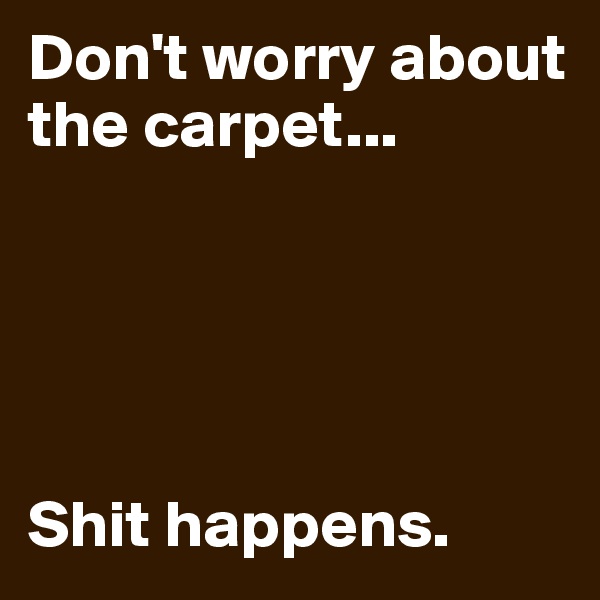 Don't worry about the carpet...





Shit happens.