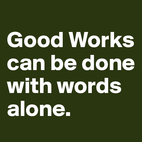 
Good Works can be done with words alone. 