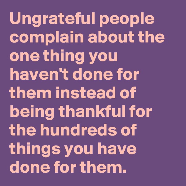 Ungrateful people complain about the one thing you haven't done for them instead of being thankful for the hundreds of things you have done for them.