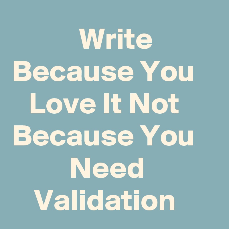    Write Because You Love It Not Because You Need Validation